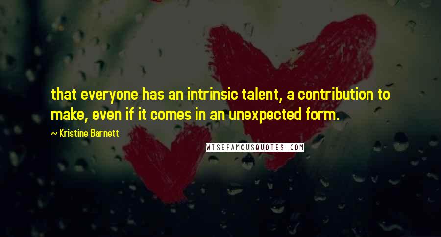 Kristine Barnett Quotes: that everyone has an intrinsic talent, a contribution to make, even if it comes in an unexpected form.