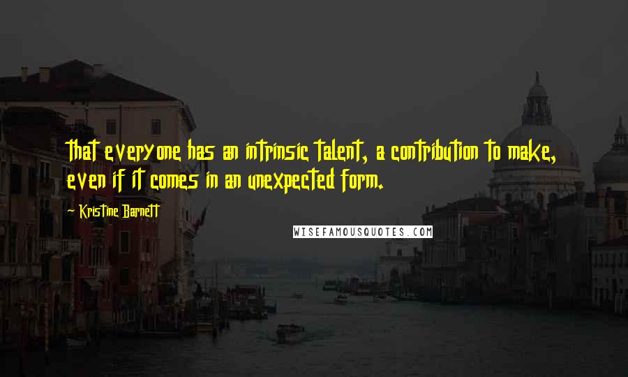 Kristine Barnett Quotes: that everyone has an intrinsic talent, a contribution to make, even if it comes in an unexpected form.