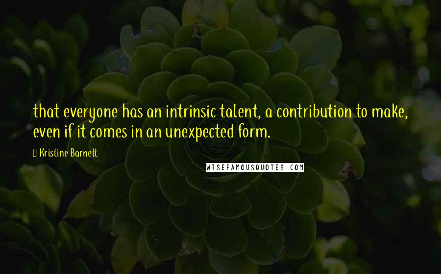 Kristine Barnett Quotes: that everyone has an intrinsic talent, a contribution to make, even if it comes in an unexpected form.
