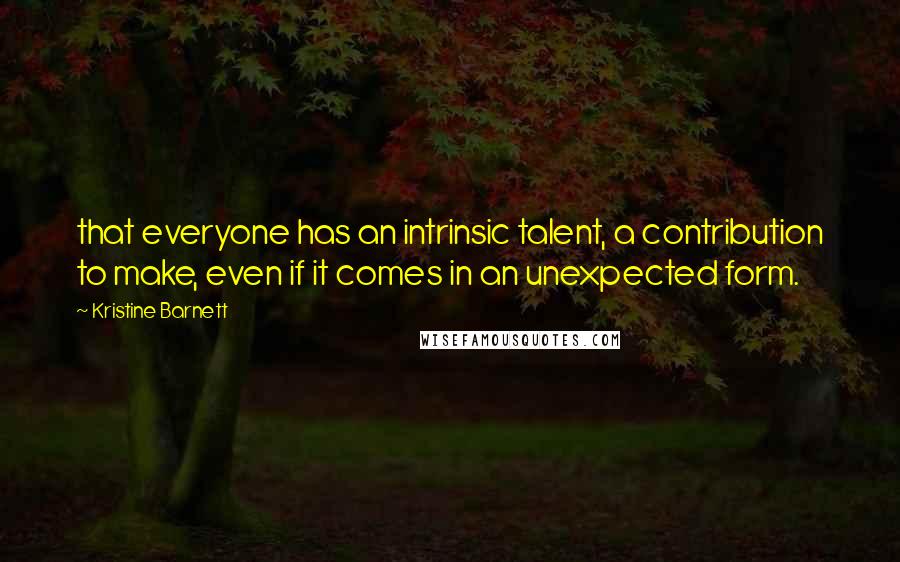 Kristine Barnett Quotes: that everyone has an intrinsic talent, a contribution to make, even if it comes in an unexpected form.