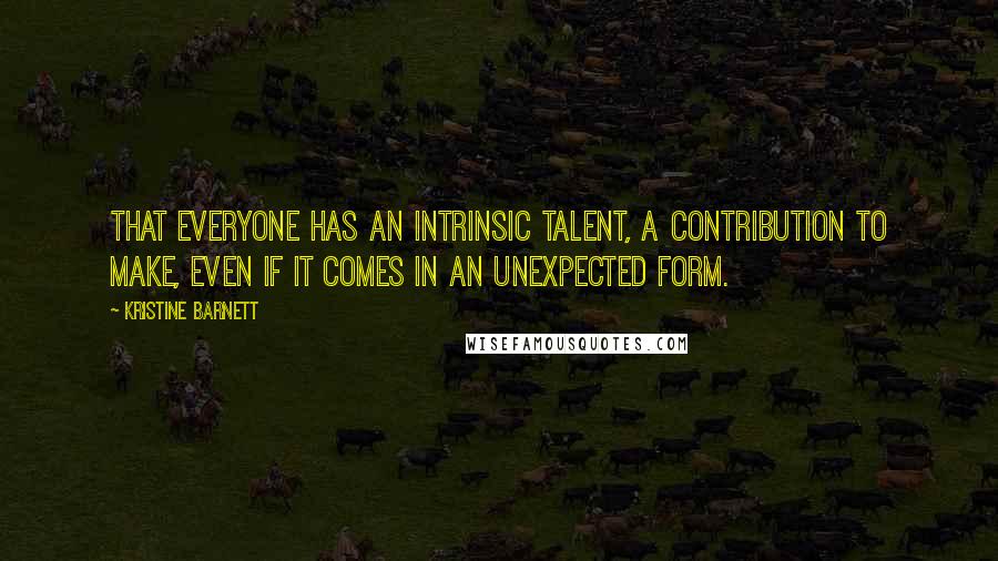 Kristine Barnett Quotes: that everyone has an intrinsic talent, a contribution to make, even if it comes in an unexpected form.