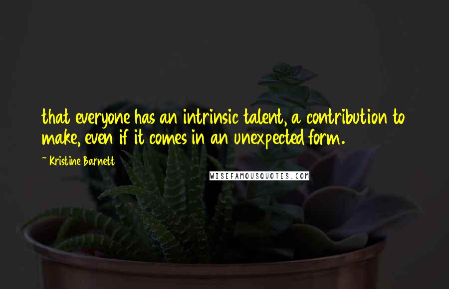 Kristine Barnett Quotes: that everyone has an intrinsic talent, a contribution to make, even if it comes in an unexpected form.