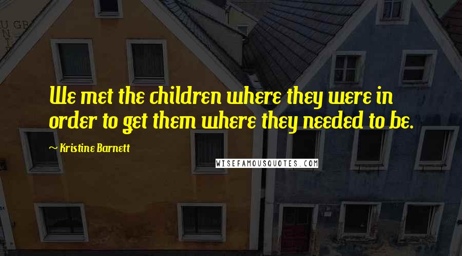 Kristine Barnett Quotes: We met the children where they were in order to get them where they needed to be.
