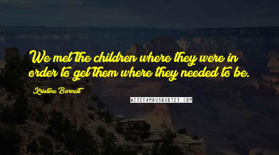 Kristine Barnett Quotes: We met the children where they were in order to get them where they needed to be.
