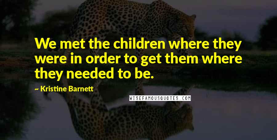 Kristine Barnett Quotes: We met the children where they were in order to get them where they needed to be.