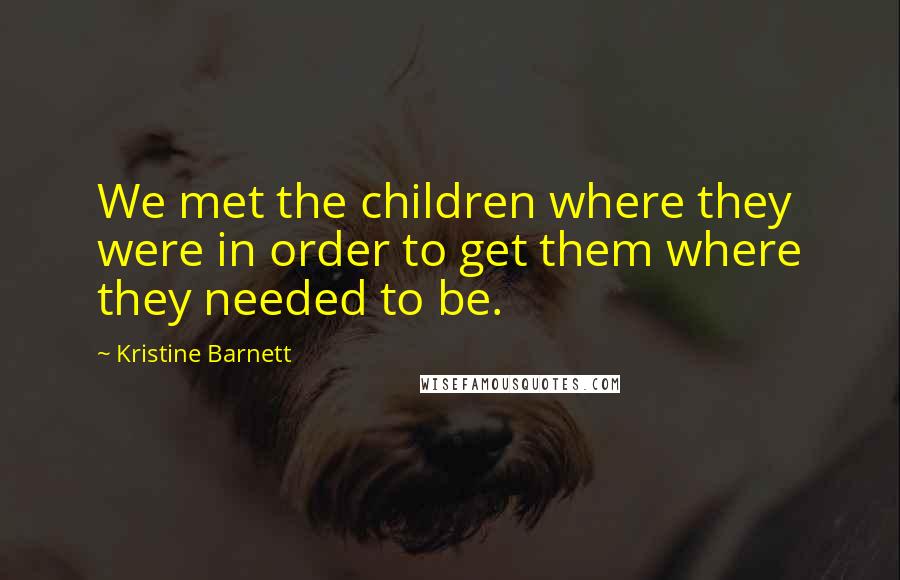 Kristine Barnett Quotes: We met the children where they were in order to get them where they needed to be.