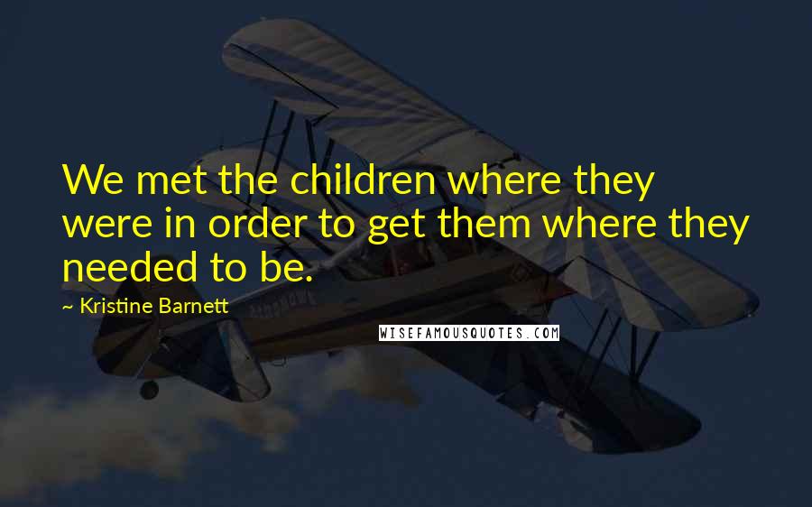 Kristine Barnett Quotes: We met the children where they were in order to get them where they needed to be.