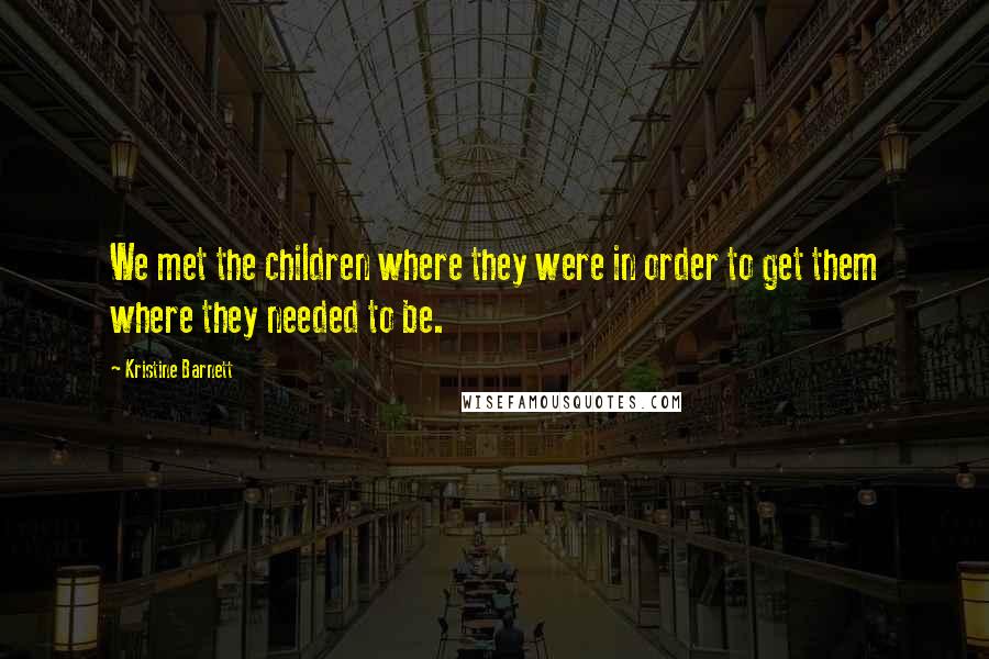 Kristine Barnett Quotes: We met the children where they were in order to get them where they needed to be.