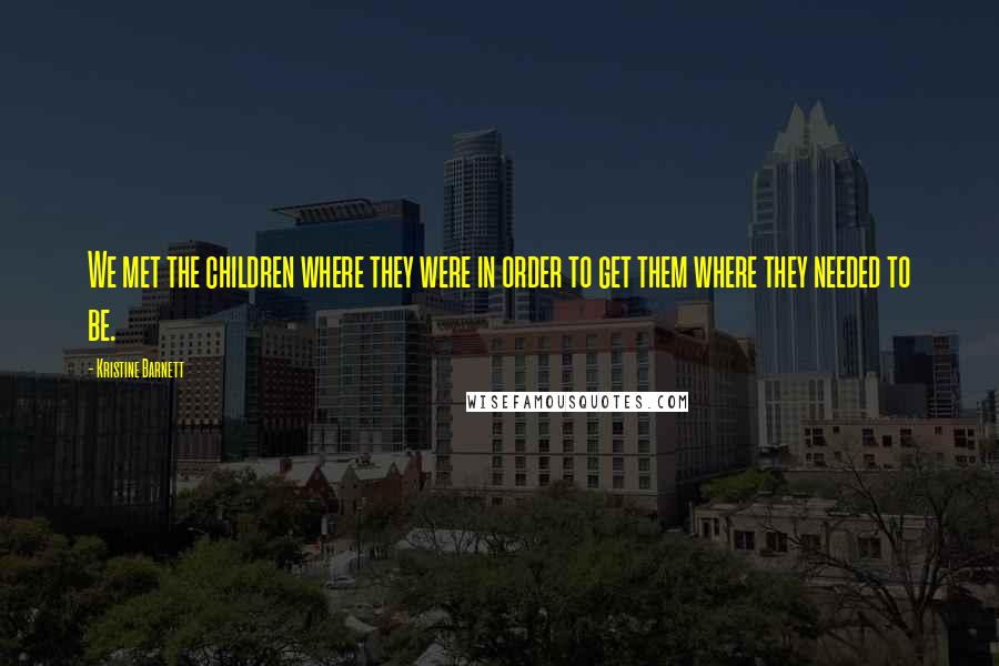 Kristine Barnett Quotes: We met the children where they were in order to get them where they needed to be.