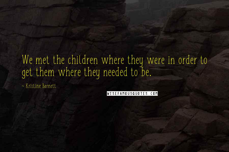 Kristine Barnett Quotes: We met the children where they were in order to get them where they needed to be.