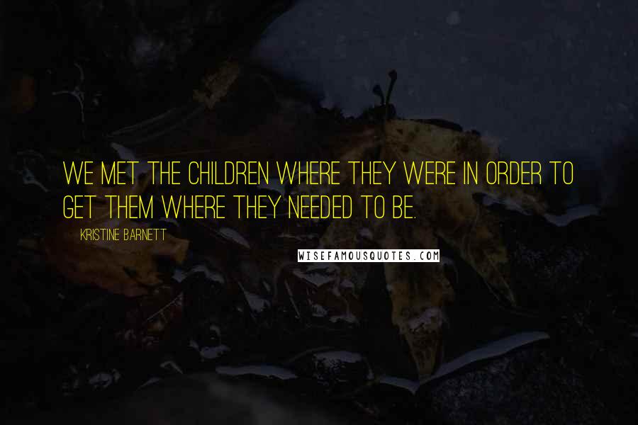 Kristine Barnett Quotes: We met the children where they were in order to get them where they needed to be.