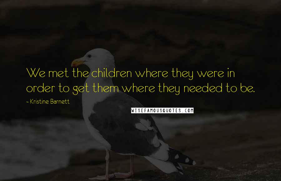 Kristine Barnett Quotes: We met the children where they were in order to get them where they needed to be.