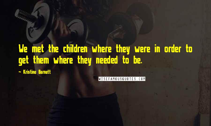 Kristine Barnett Quotes: We met the children where they were in order to get them where they needed to be.