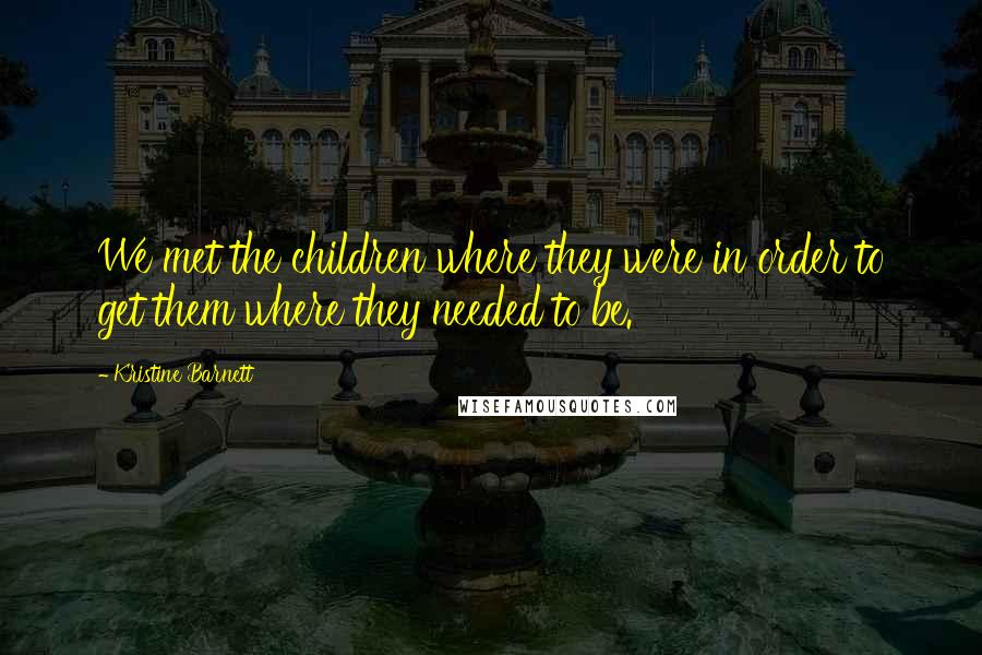 Kristine Barnett Quotes: We met the children where they were in order to get them where they needed to be.