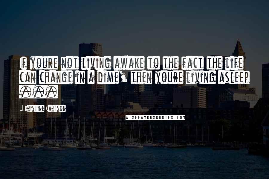 Kristine Carlson Quotes: If youre not living awake to the fact the life can change in a dime, then youre living asleep ...