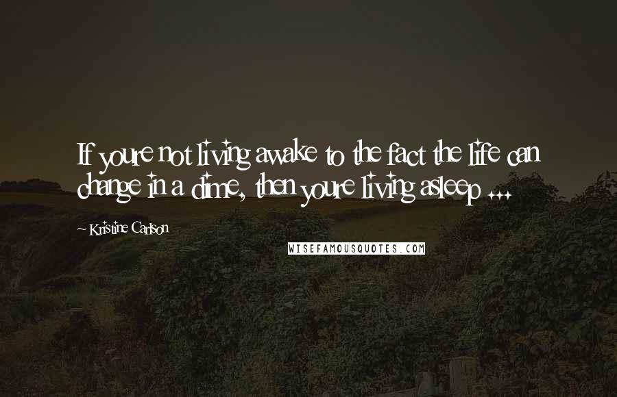 Kristine Carlson Quotes: If youre not living awake to the fact the life can change in a dime, then youre living asleep ...