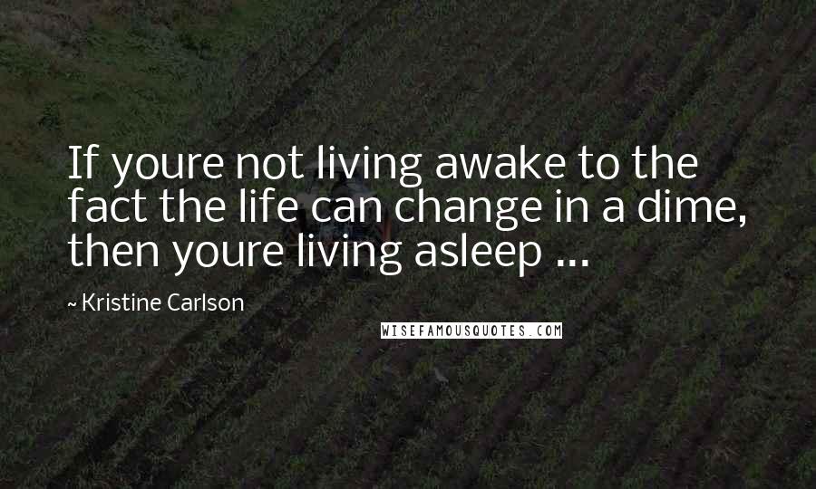 Kristine Carlson Quotes: If youre not living awake to the fact the life can change in a dime, then youre living asleep ...