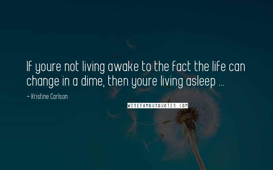 Kristine Carlson Quotes: If youre not living awake to the fact the life can change in a dime, then youre living asleep ...