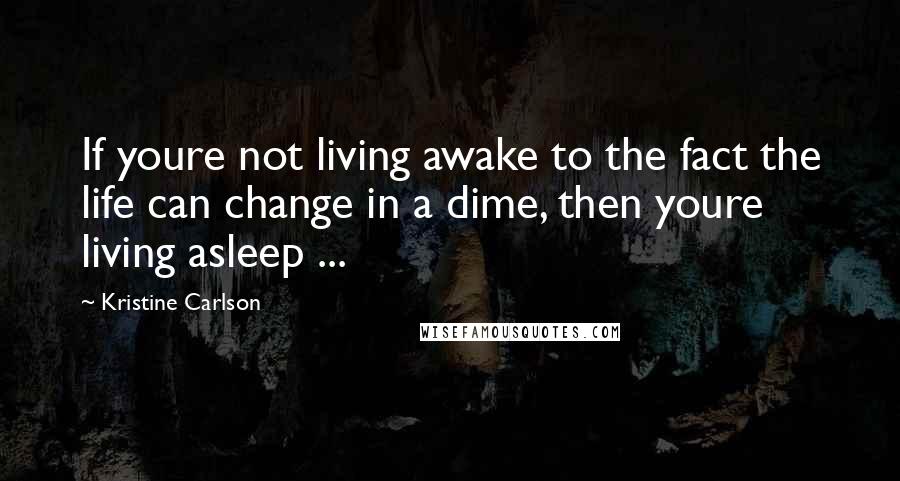 Kristine Carlson Quotes: If youre not living awake to the fact the life can change in a dime, then youre living asleep ...