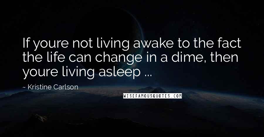 Kristine Carlson Quotes: If youre not living awake to the fact the life can change in a dime, then youre living asleep ...