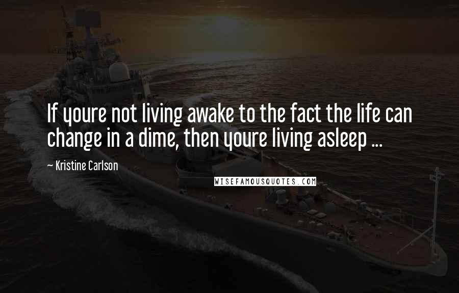 Kristine Carlson Quotes: If youre not living awake to the fact the life can change in a dime, then youre living asleep ...