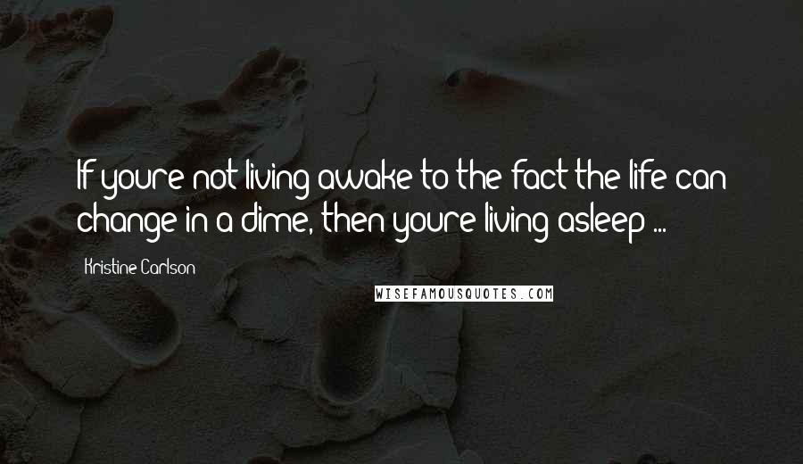 Kristine Carlson Quotes: If youre not living awake to the fact the life can change in a dime, then youre living asleep ...
