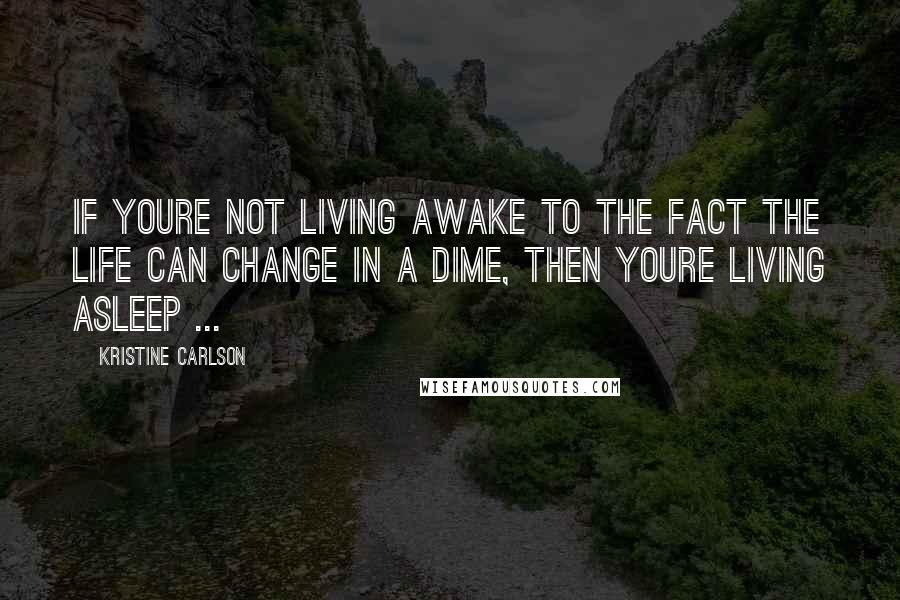 Kristine Carlson Quotes: If youre not living awake to the fact the life can change in a dime, then youre living asleep ...