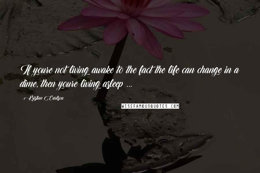 Kristine Carlson Quotes: If youre not living awake to the fact the life can change in a dime, then youre living asleep ...