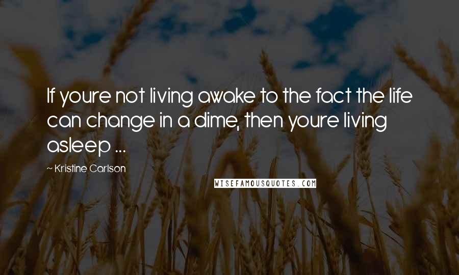 Kristine Carlson Quotes: If youre not living awake to the fact the life can change in a dime, then youre living asleep ...