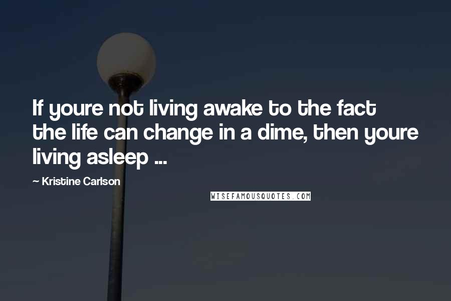 Kristine Carlson Quotes: If youre not living awake to the fact the life can change in a dime, then youre living asleep ...