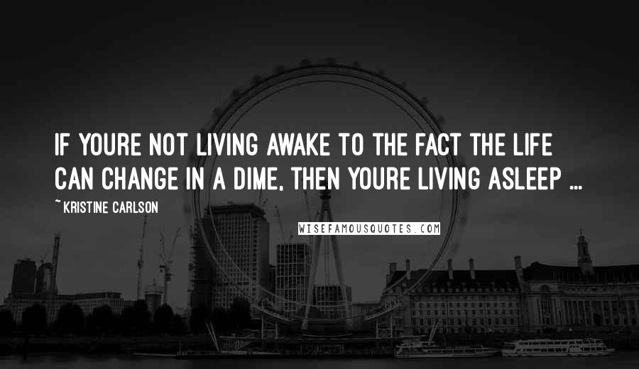 Kristine Carlson Quotes: If youre not living awake to the fact the life can change in a dime, then youre living asleep ...