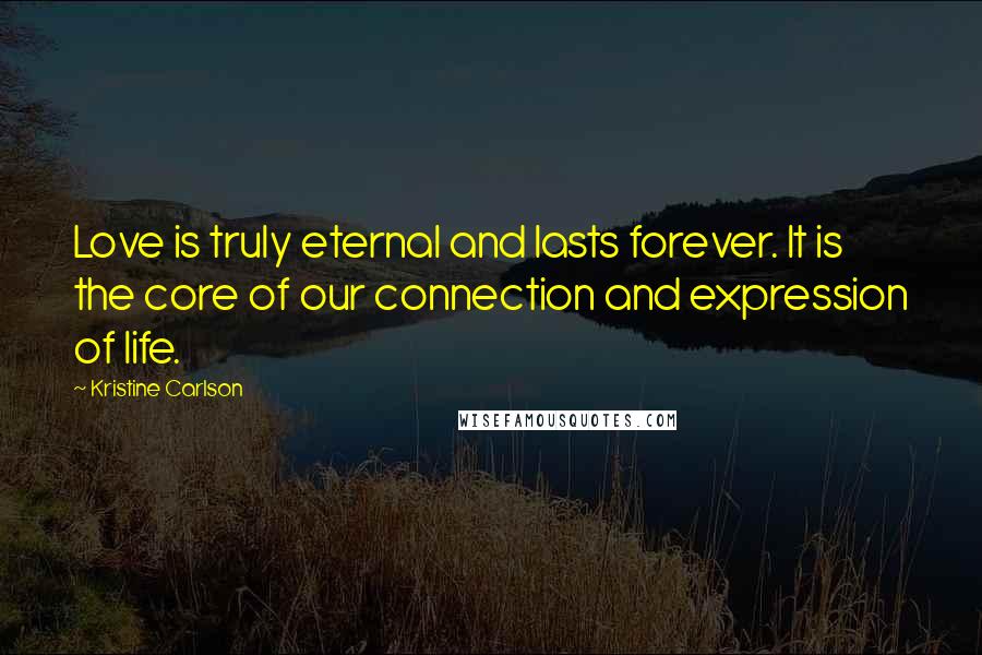 Kristine Carlson Quotes: Love is truly eternal and lasts forever. It is the core of our connection and expression of life.