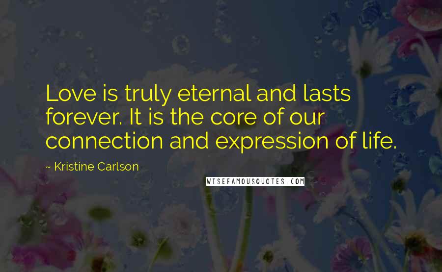 Kristine Carlson Quotes: Love is truly eternal and lasts forever. It is the core of our connection and expression of life.