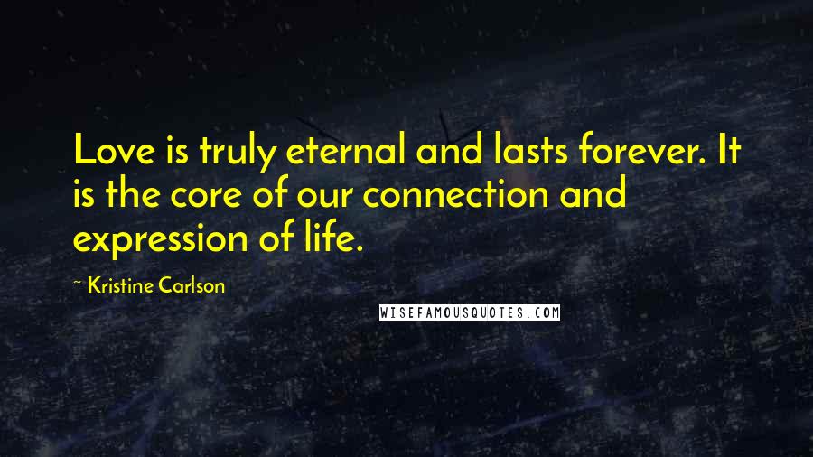 Kristine Carlson Quotes: Love is truly eternal and lasts forever. It is the core of our connection and expression of life.