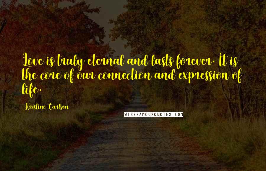 Kristine Carlson Quotes: Love is truly eternal and lasts forever. It is the core of our connection and expression of life.