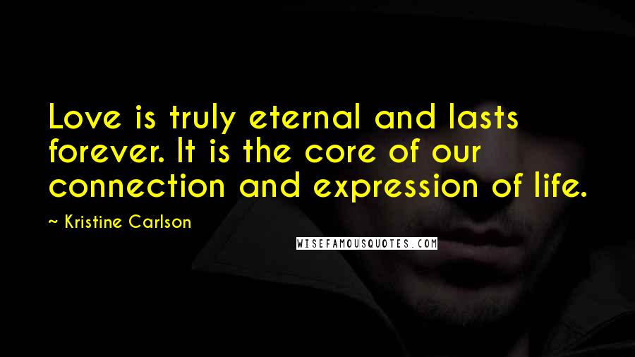 Kristine Carlson Quotes: Love is truly eternal and lasts forever. It is the core of our connection and expression of life.