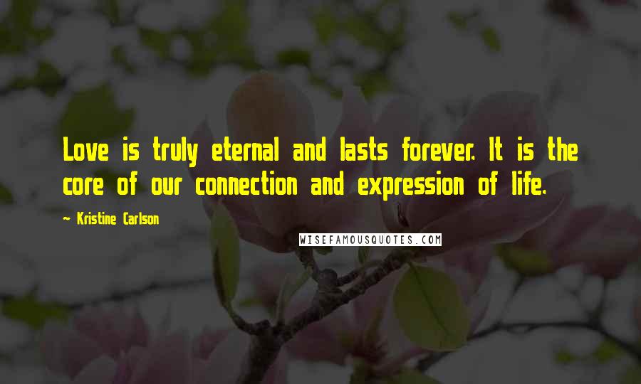 Kristine Carlson Quotes: Love is truly eternal and lasts forever. It is the core of our connection and expression of life.