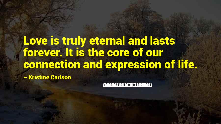 Kristine Carlson Quotes: Love is truly eternal and lasts forever. It is the core of our connection and expression of life.