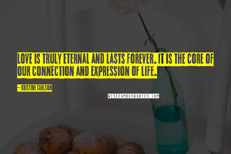 Kristine Carlson Quotes: Love is truly eternal and lasts forever. It is the core of our connection and expression of life.