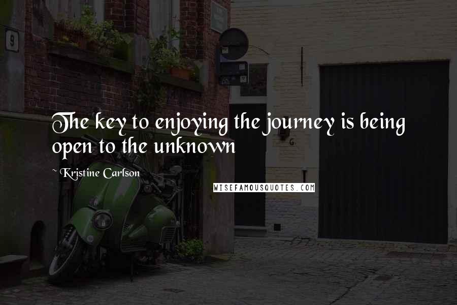 Kristine Carlson Quotes: The key to enjoying the journey is being open to the unknown