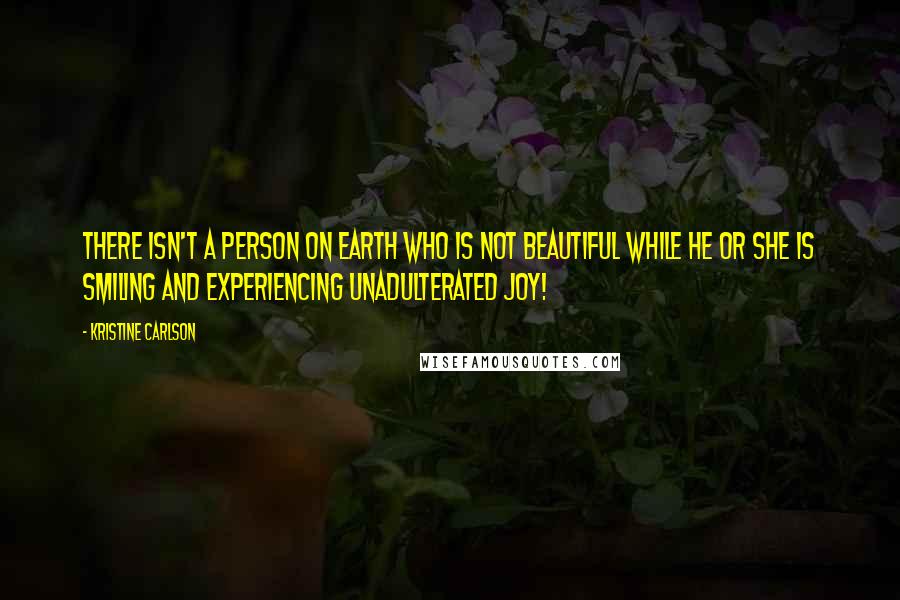 Kristine Carlson Quotes: There isn't a person on earth who is not beautiful while he or she is smiling and experiencing unadulterated joy!