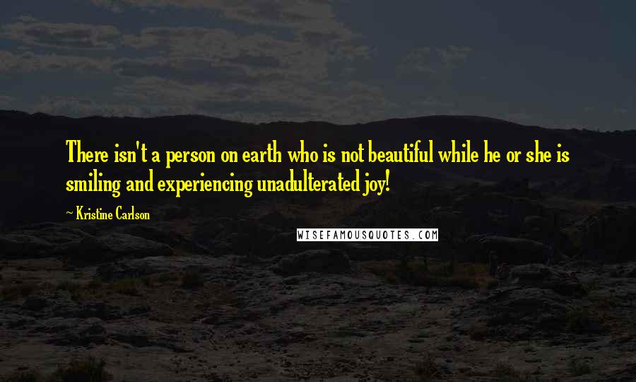 Kristine Carlson Quotes: There isn't a person on earth who is not beautiful while he or she is smiling and experiencing unadulterated joy!