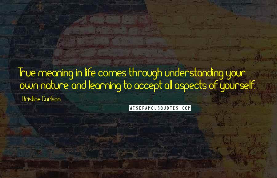 Kristine Carlson Quotes: True meaning in life comes through understanding your own nature and learning to accept all aspects of yourself.