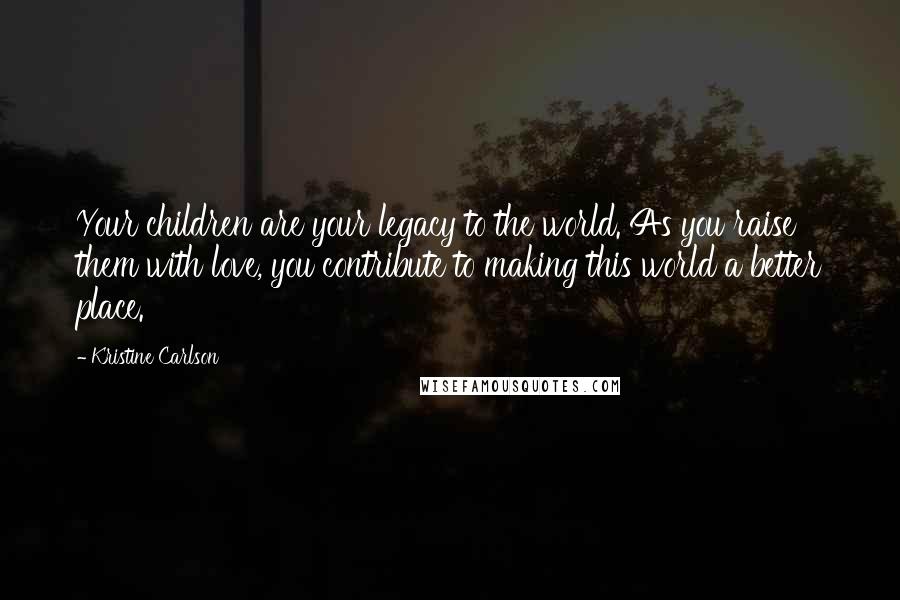 Kristine Carlson Quotes: Your children are your legacy to the world. As you raise them with love, you contribute to making this world a better place.