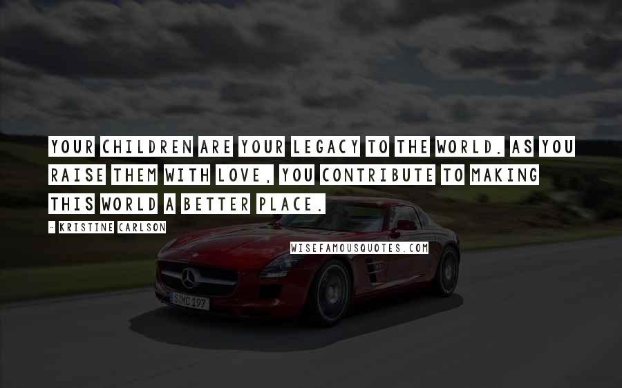 Kristine Carlson Quotes: Your children are your legacy to the world. As you raise them with love, you contribute to making this world a better place.