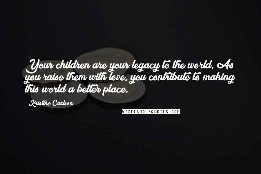 Kristine Carlson Quotes: Your children are your legacy to the world. As you raise them with love, you contribute to making this world a better place.