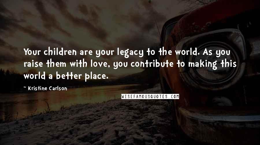 Kristine Carlson Quotes: Your children are your legacy to the world. As you raise them with love, you contribute to making this world a better place.