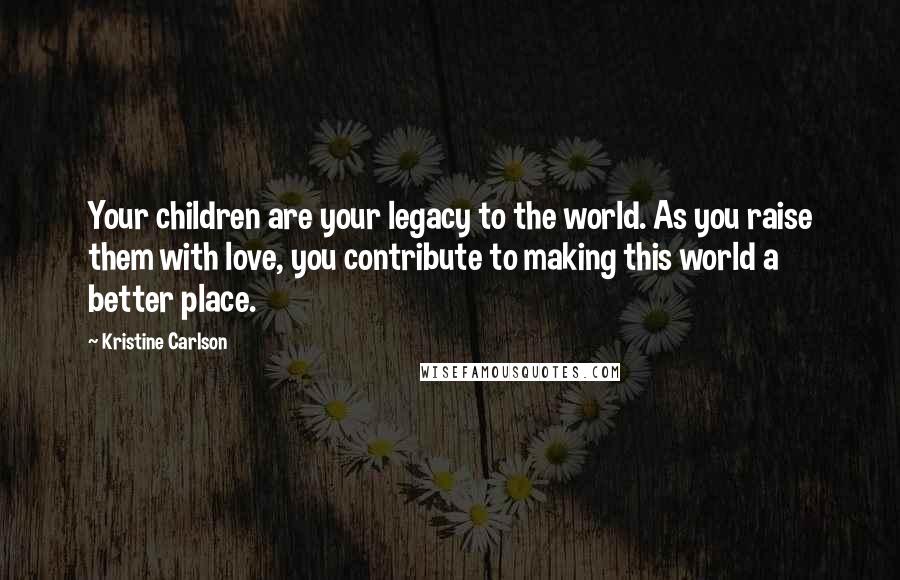 Kristine Carlson Quotes: Your children are your legacy to the world. As you raise them with love, you contribute to making this world a better place.