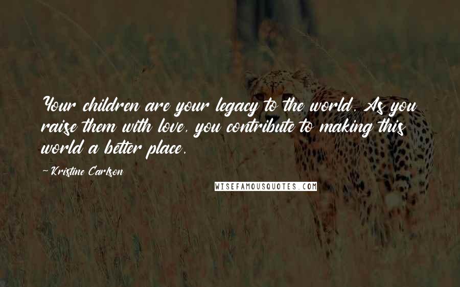 Kristine Carlson Quotes: Your children are your legacy to the world. As you raise them with love, you contribute to making this world a better place.