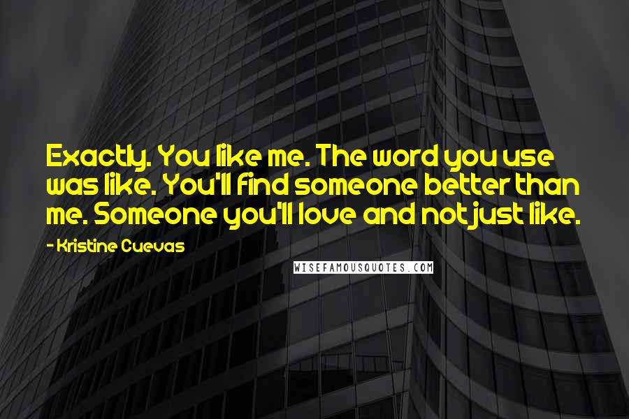 Kristine Cuevas Quotes: Exactly. You like me. The word you use was like. You'll find someone better than me. Someone you'll love and not just like.